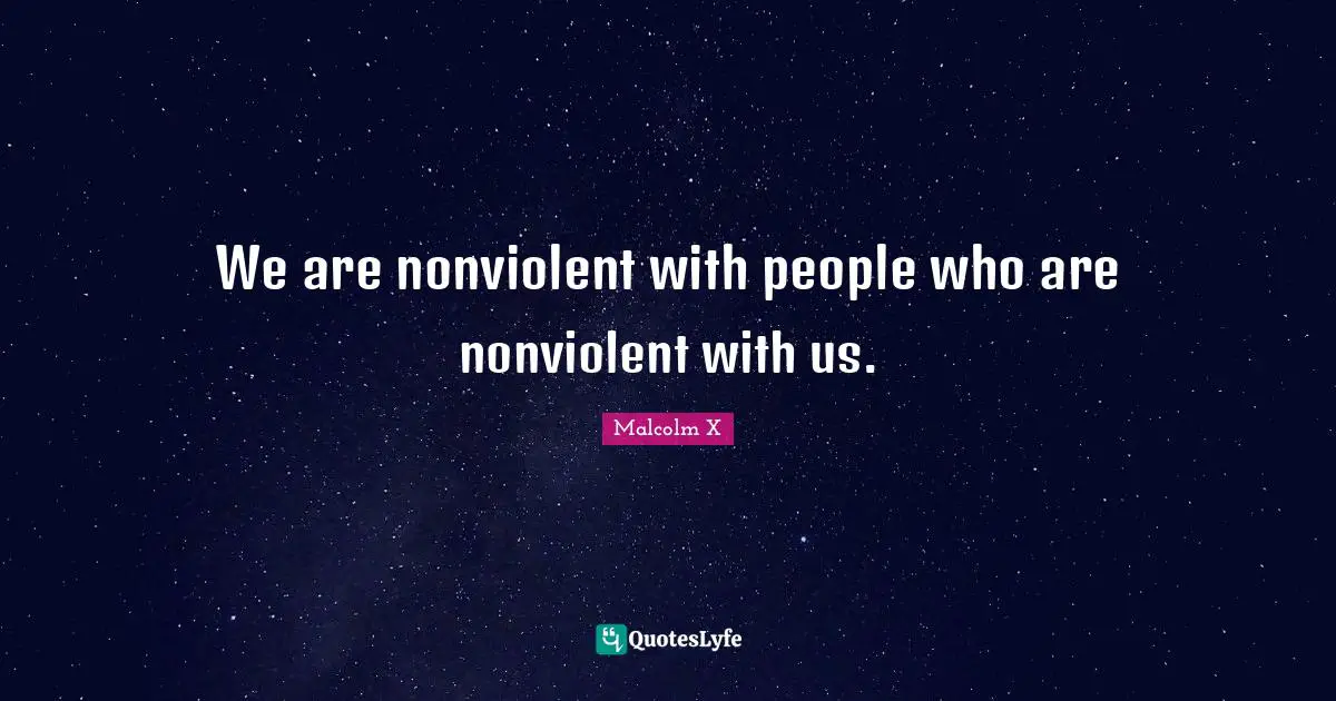 We are nonviolent with people who are nonviolent with us.