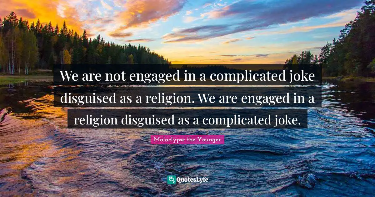 We are not engaged in a complicated joke disguised as a religion. We are engaged in a religion disguised as a complicated joke.