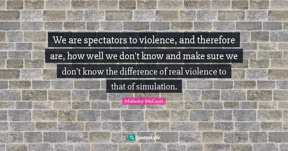 Spectators Quotes: "We are spectators to violence, and therefore are, how well we don't know and make sure we don't know the difference of real violence to that of simulation."