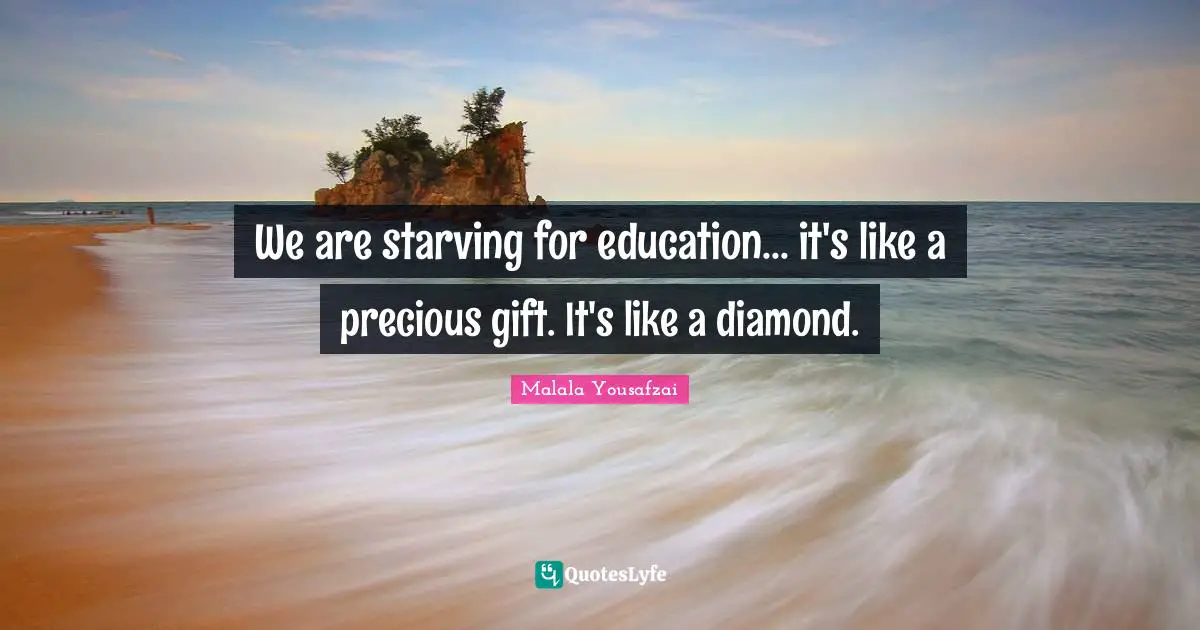 We are starving for education... it's like a precious gift. It's like a diamond.