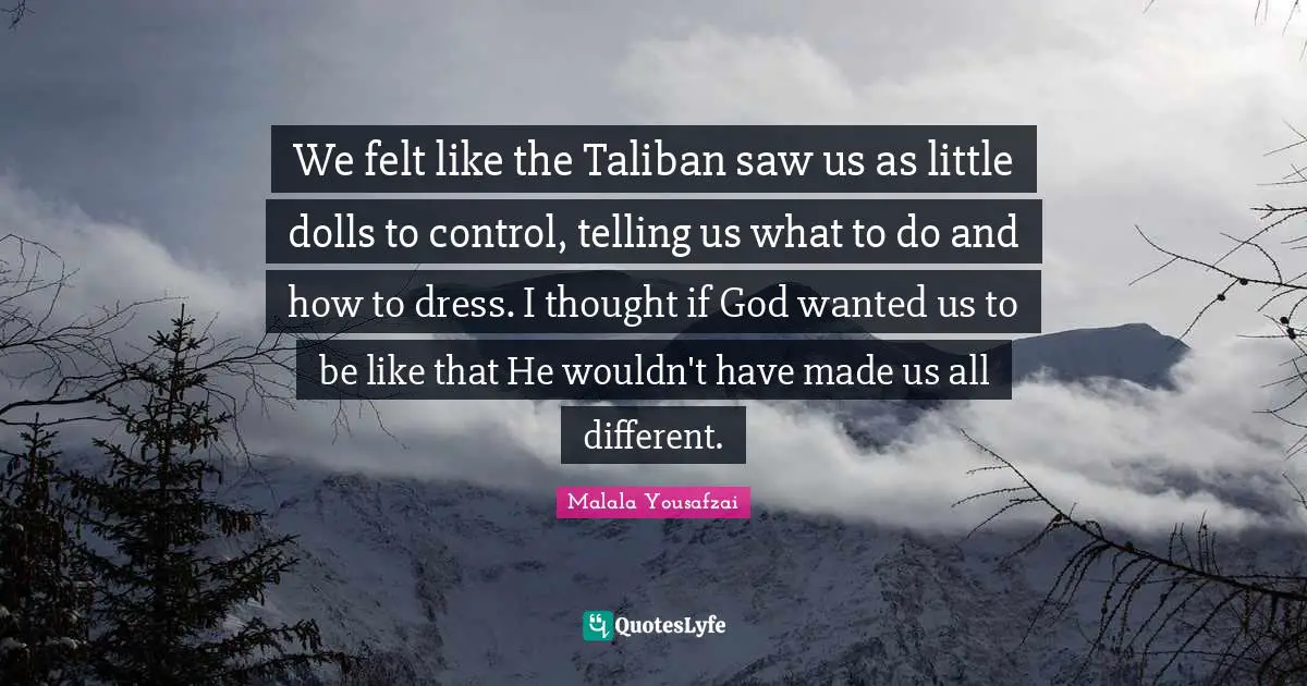 We felt like the Taliban saw us as little dolls to control, telling us what to do and how to dress. I thought if God wanted us to be like that He wouldn't have made us all different.