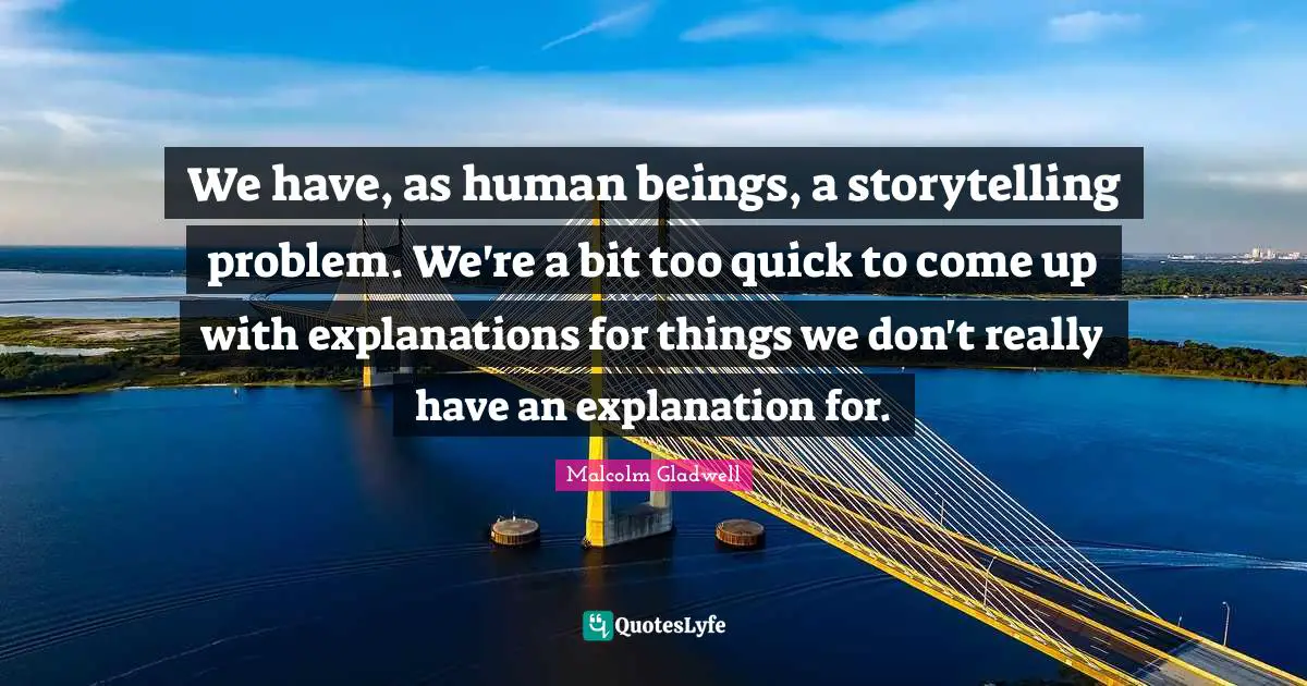 We have, as human beings, a storytelling problem. We're a bit too quick to come up with explanations for things we don't really have an explanation for.