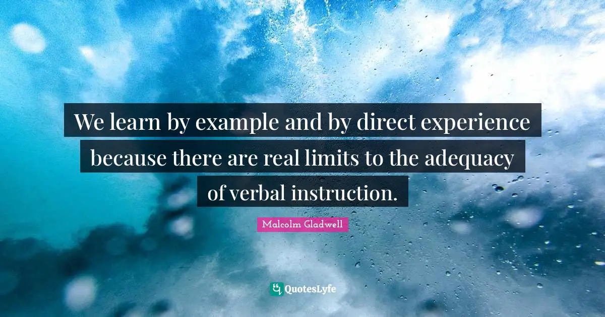 We learn by example and by direct experience because there are real limits to the adequacy of verbal instruction.