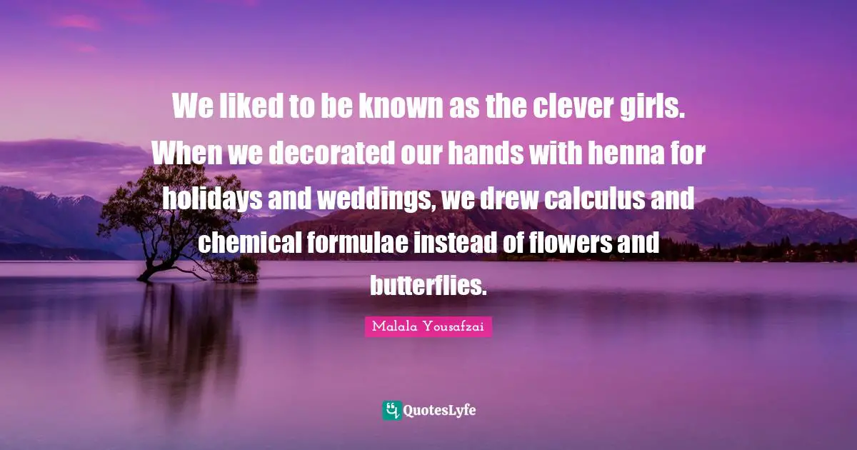 We liked to be known as the clever girls. When we decorated our hands with henna for holidays and weddings, we drew calculus and chemical formulae instead of flowers and butterflies.