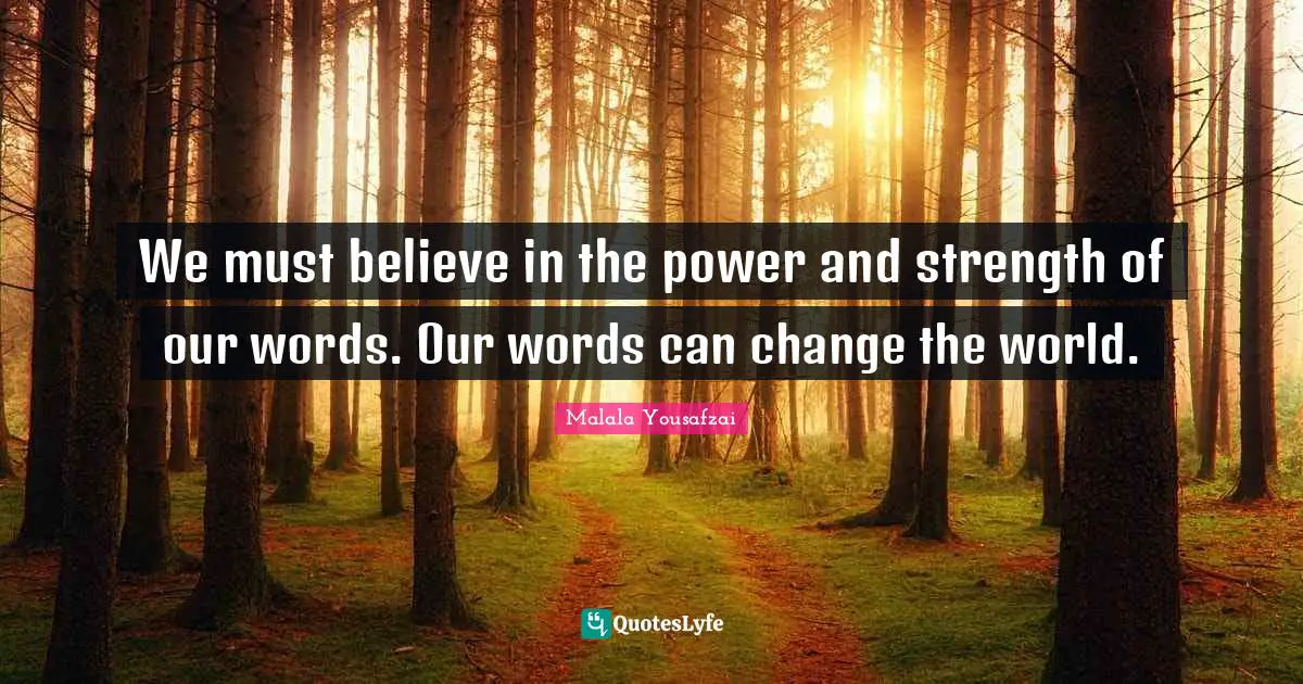 We must believe in the power and strength of our words. Our words can change the world.