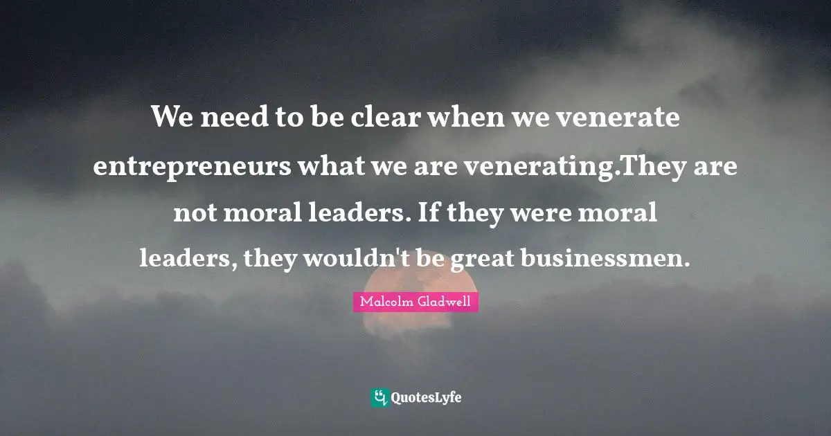 We need to be clear when we venerate entrepreneurs what we are venerating.They are not moral leaders. If they were moral leaders, they wouldn't be great businessmen.