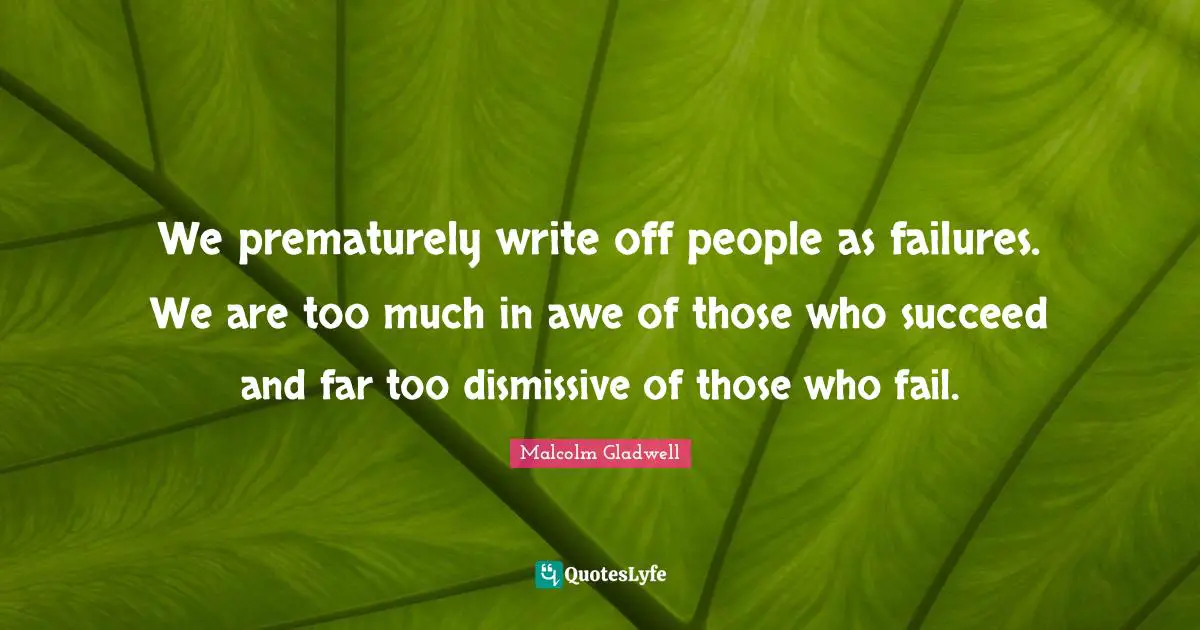 We prematurely write off people as failures. We are too much in awe of those who succeed and far too dismissive of those who fail.