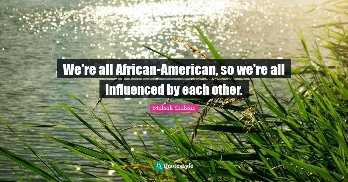 We're all African-American, so we're all influenced by each other.