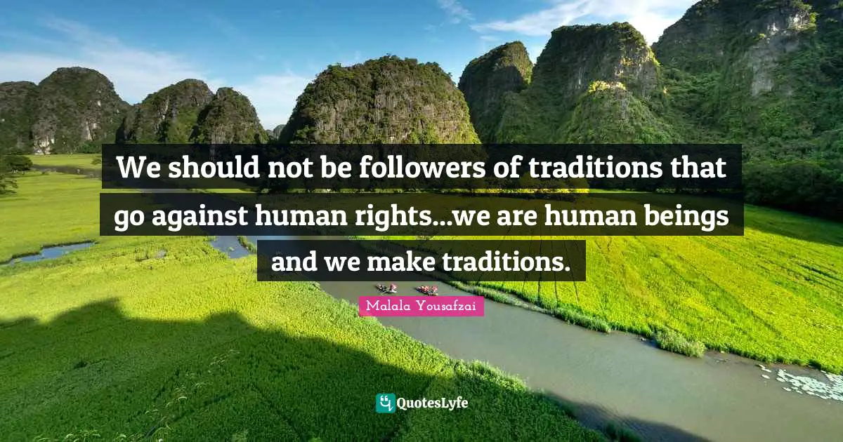 We should not be followers of traditions that go against human rights...we are human beings and we make traditions.