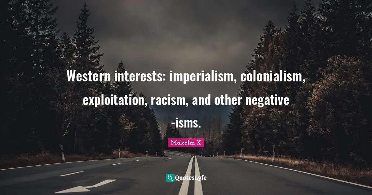 Western interests: imperialism, colonialism, exploitation, racism, and other negative -isms.