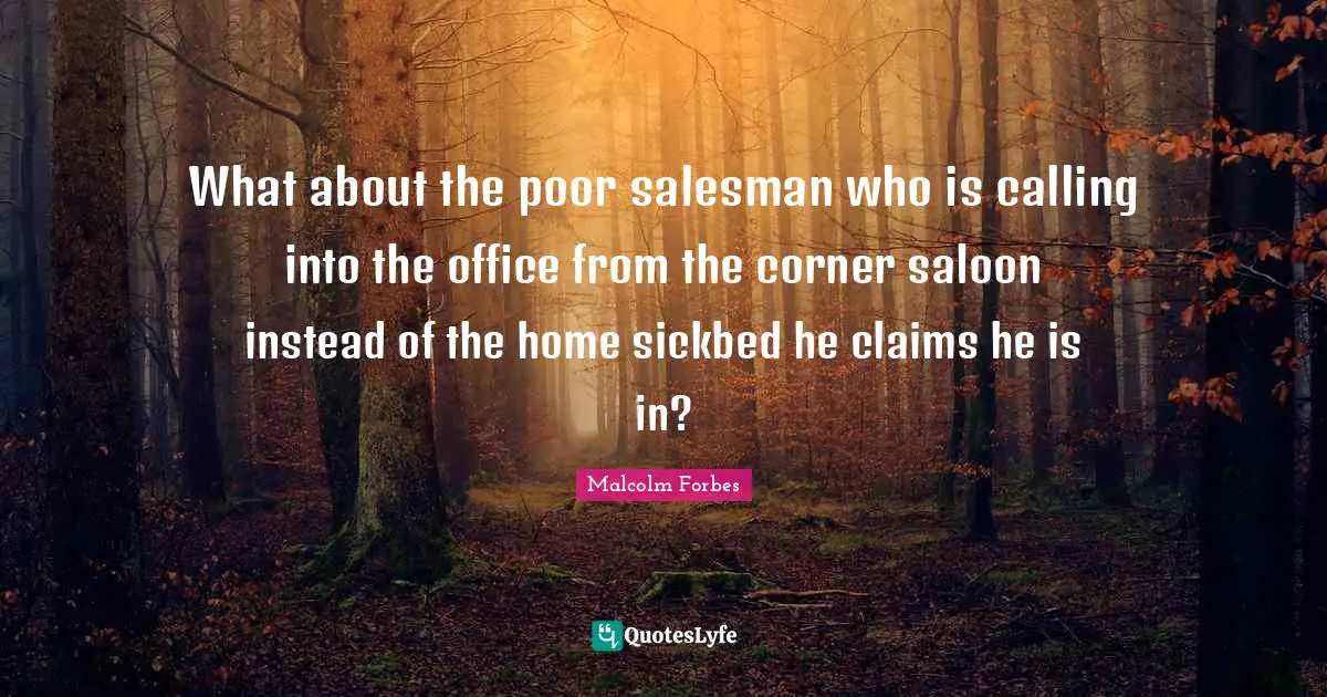 What about the poor salesman who is calling into the office from the corner saloon instead of the home sickbed he claims he is in?