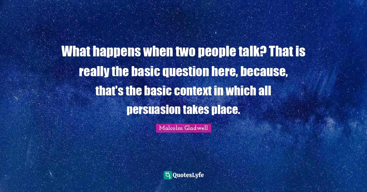 What happens when two people talk? That is really the basic question here, because, that's the basic context in which all persuasion takes place.