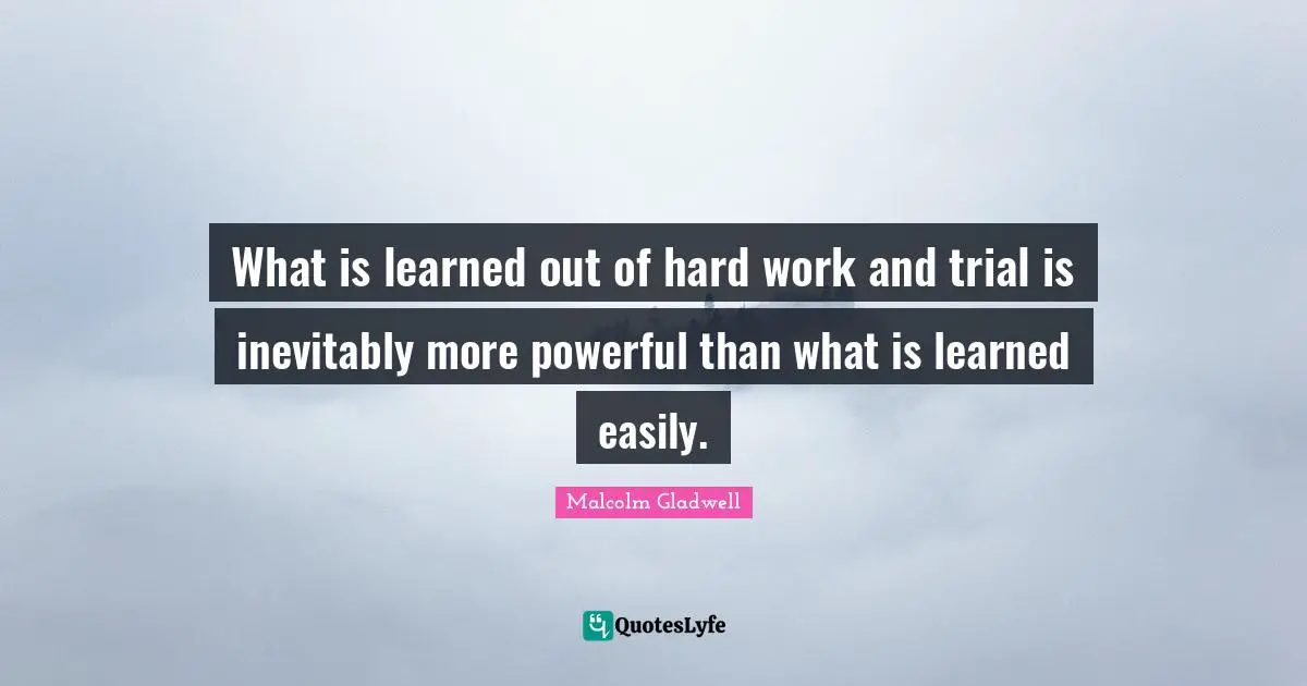 What is learned out of hard work and trial is inevitably more powerful than what is learned easily.