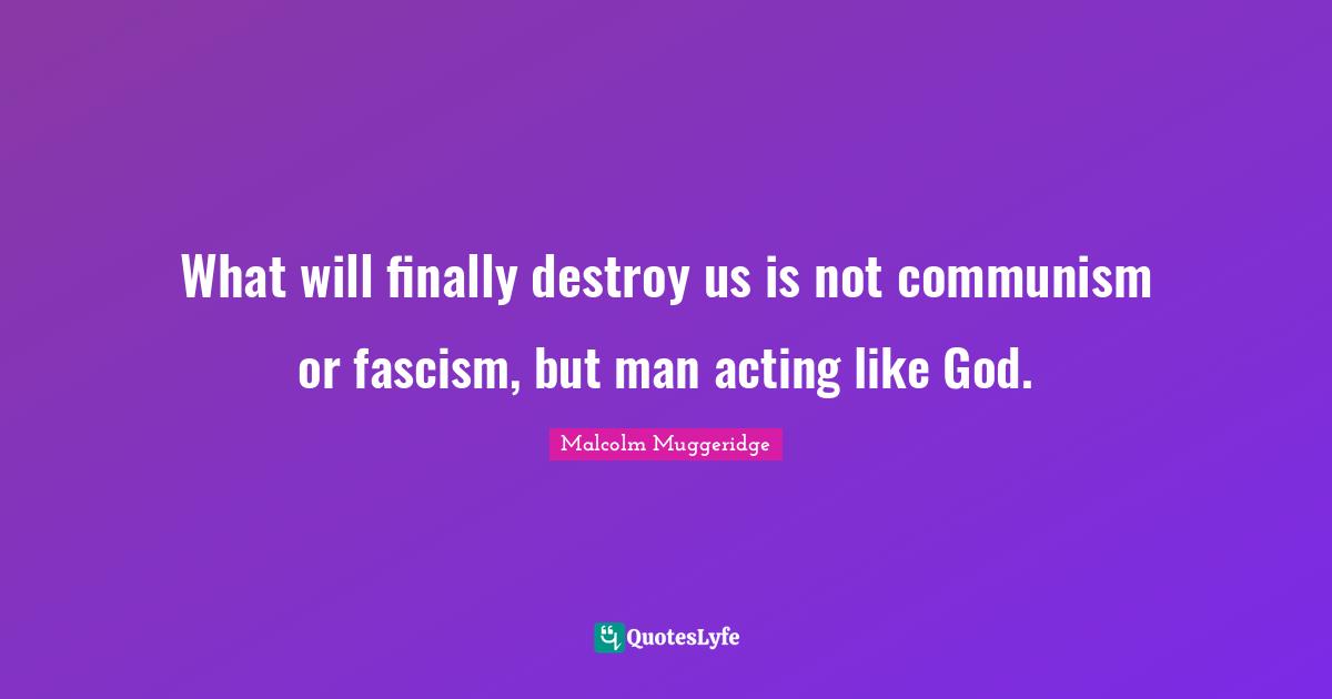 What will finally destroy us is not communism or fascism, but man acting like God.