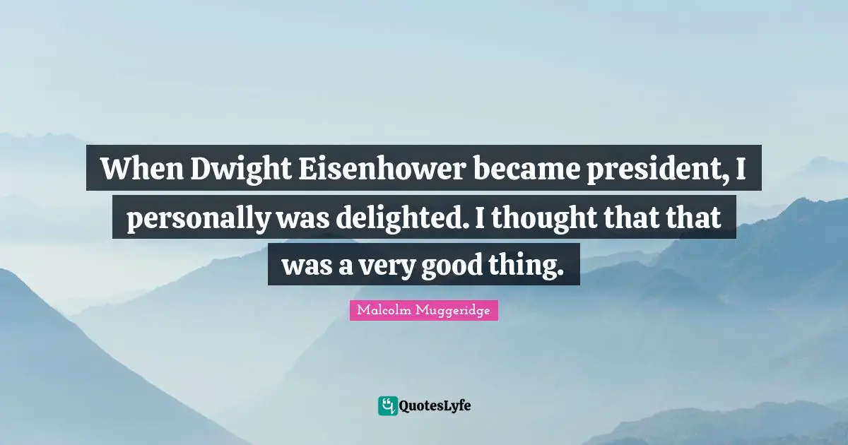When Dwight Eisenhower became president, I personally was delighted. I thought that that was a very good thing.