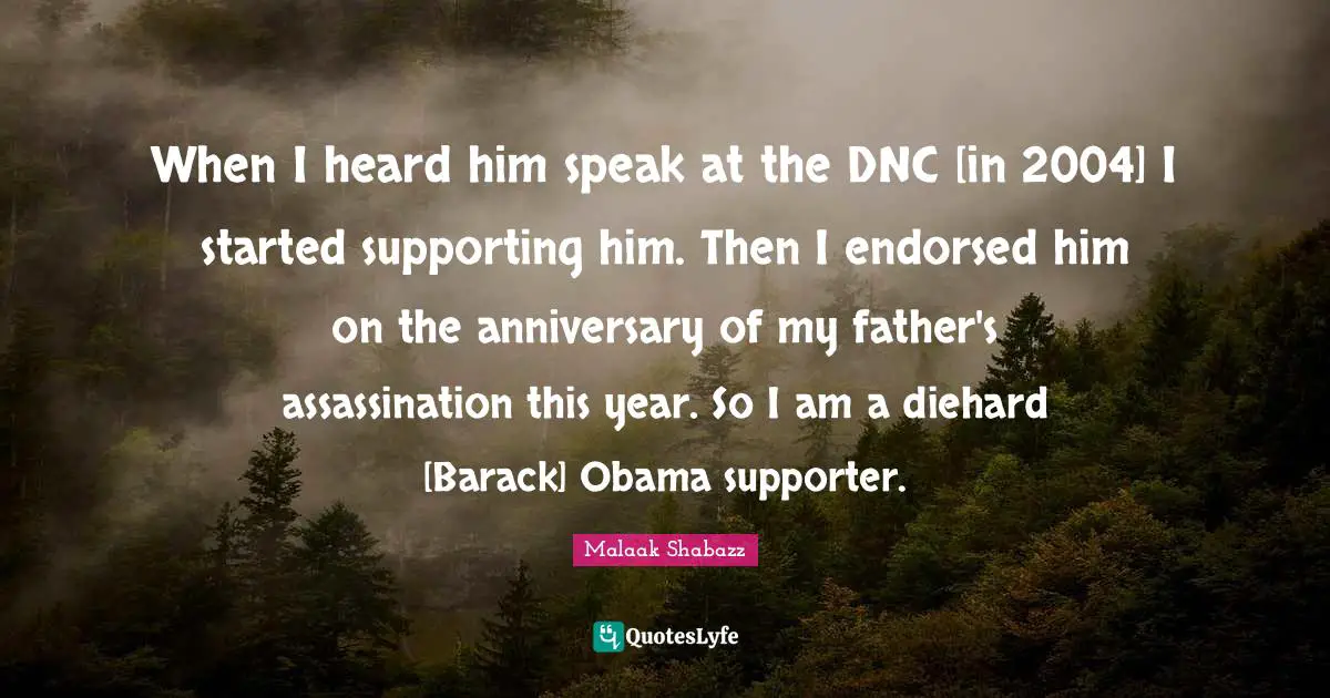 Supporter Quotes: "When I heard him speak at the DNC [in 2004] I started supporting him. Then I endorsed him on the anniversary of my father's assassination this year. So I am a diehard [Barack] Obama supporter."
