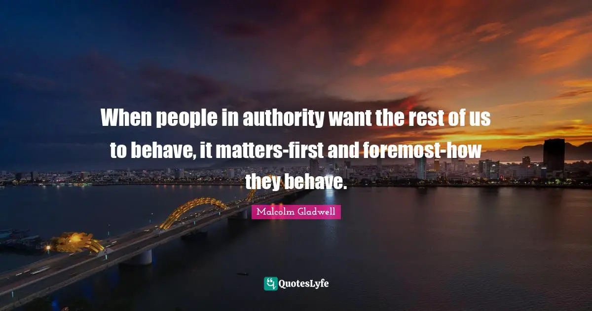 When people in authority want the rest of us to behave, it matters-first and foremost-how they behave.