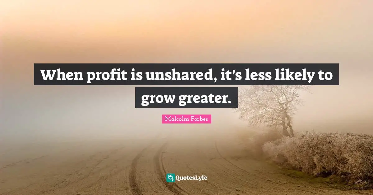 When profit is unshared, it's less likely to grow greater.