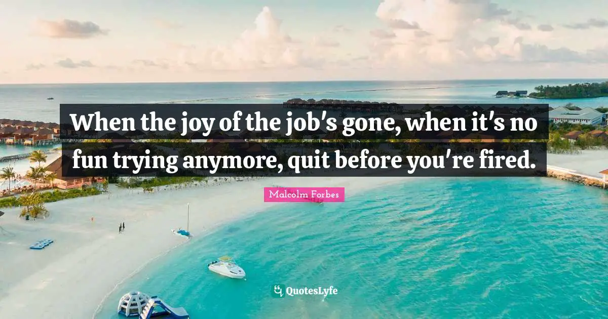 When the joy of the job's gone, when it's no fun trying anymore, quit before you're fired.