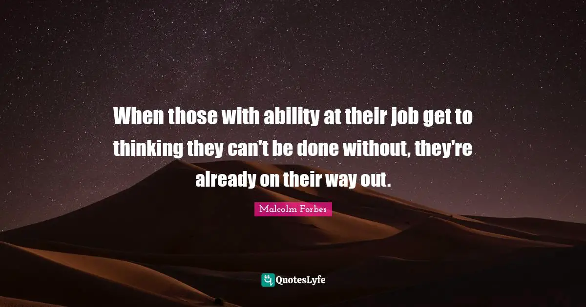 When those with ability at their job get to thinking they can't be done without, they're already on their way out.
