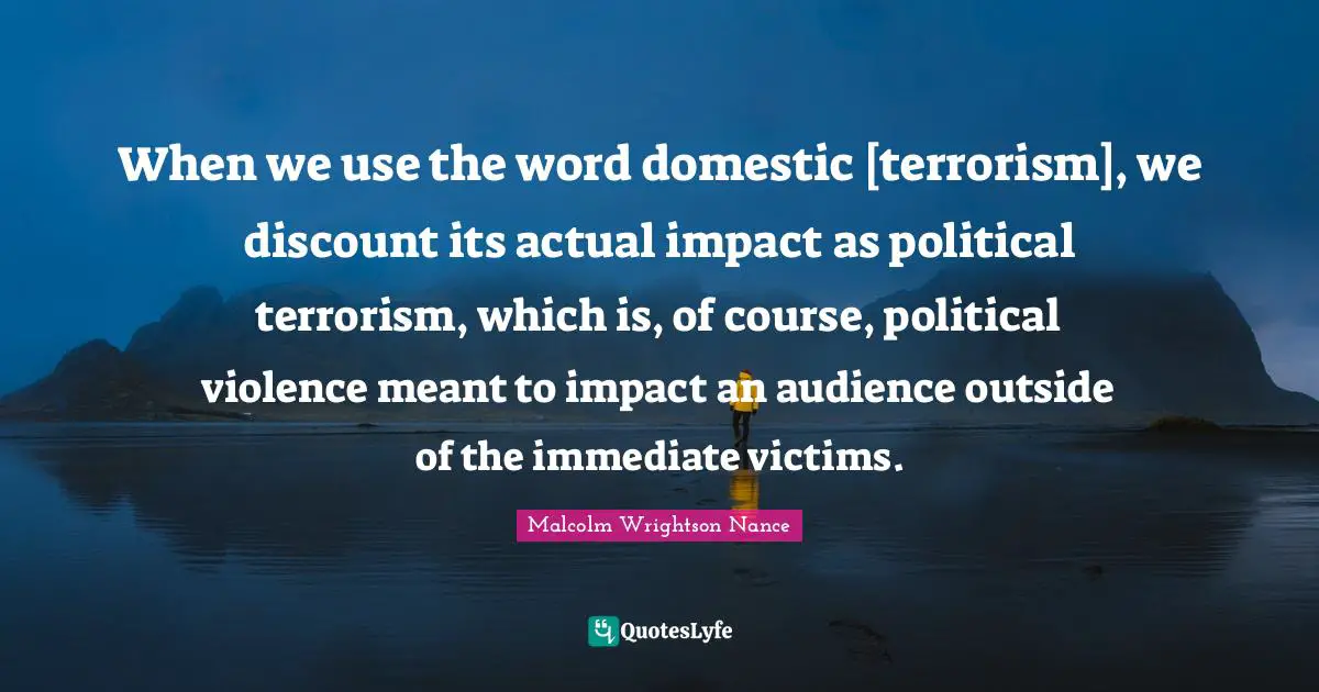When we use the word domestic [terrorism], we discount its actual impact as political terrorism, which is, of course, political violence meant to impact an audience outside of the immediate victims.