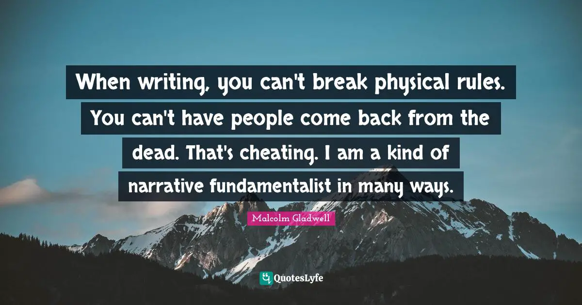 When writing, you can't break physical rules. You can't have people come back from the dead. That's cheating. I am a kind of narrative fundamentalist in many ways.