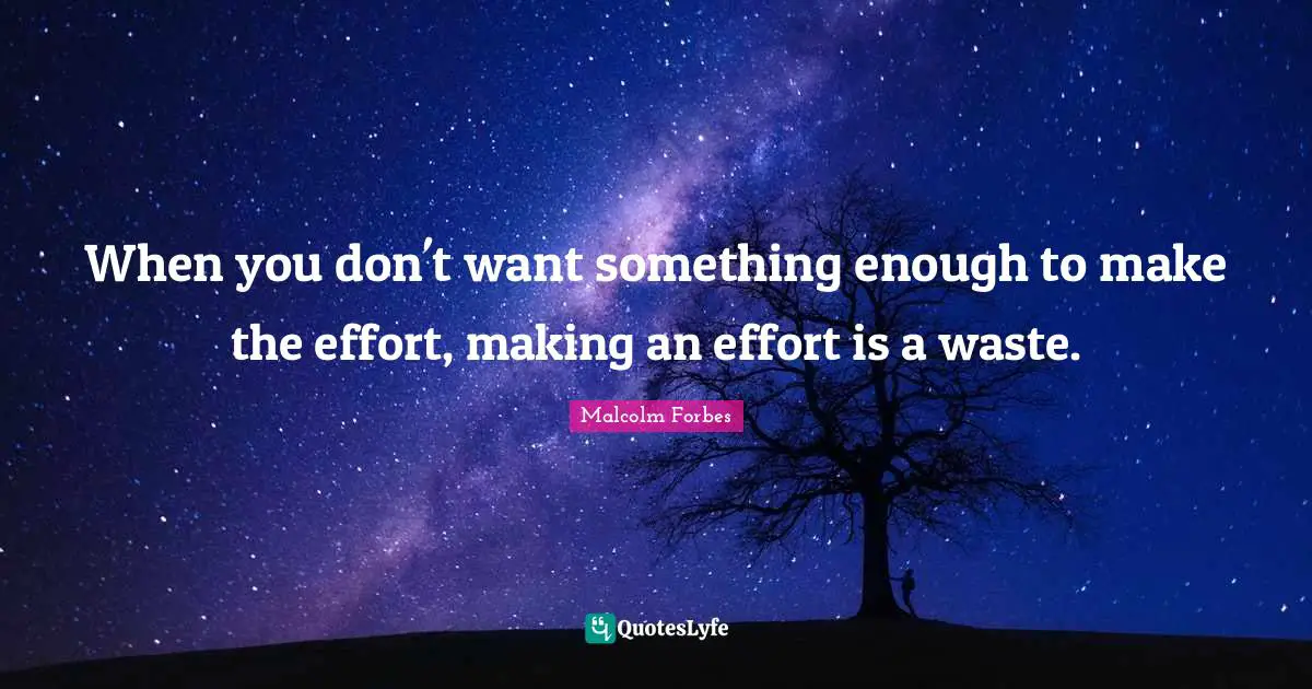 When you don't want something enough to make the effort, making an effort is a waste.