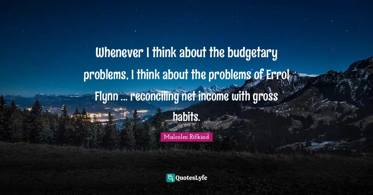 Whenever I think about the budgetary problems, I think about the problems of Errol Flynn ... reconciling net income with gross habits.
