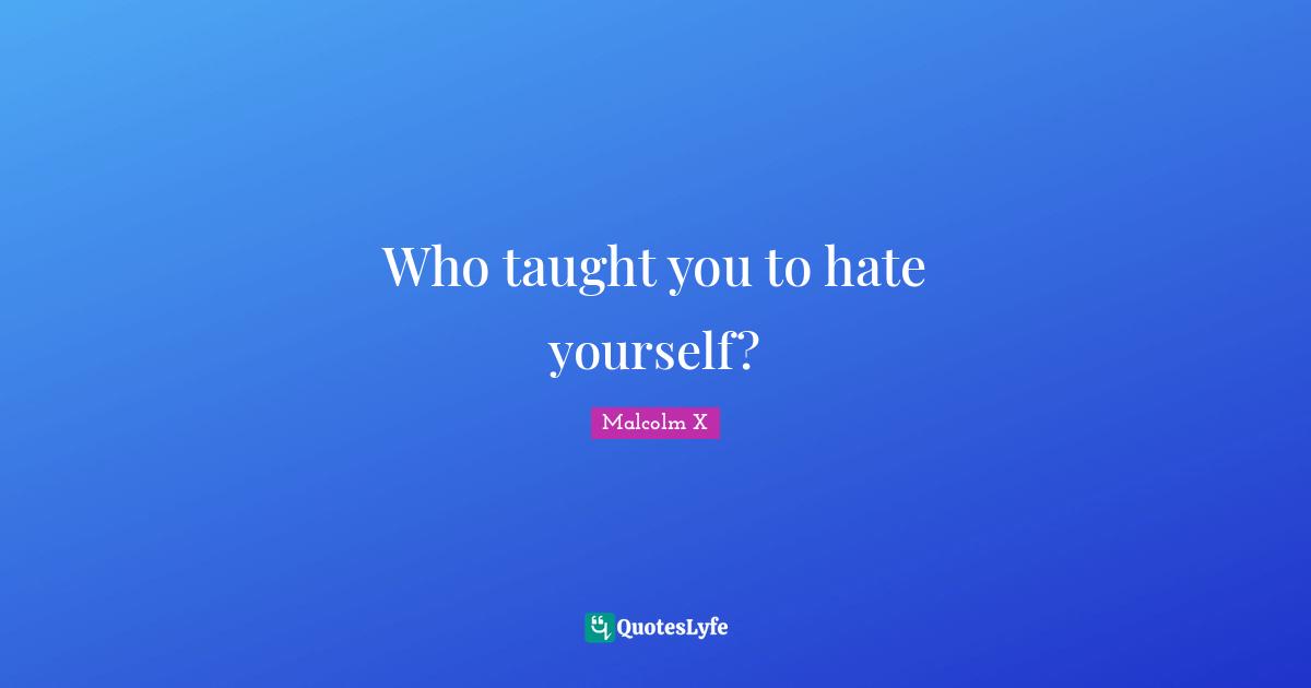 Who taught you to hate yourself?