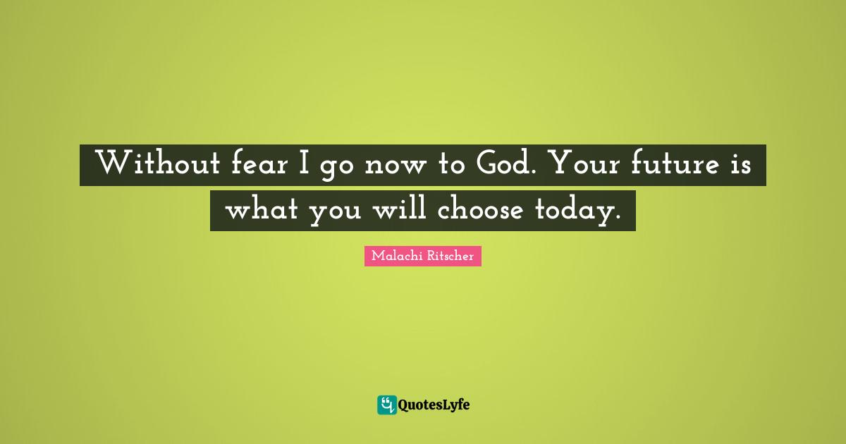 Without fear I go now to God. Your future is what you will choose today.