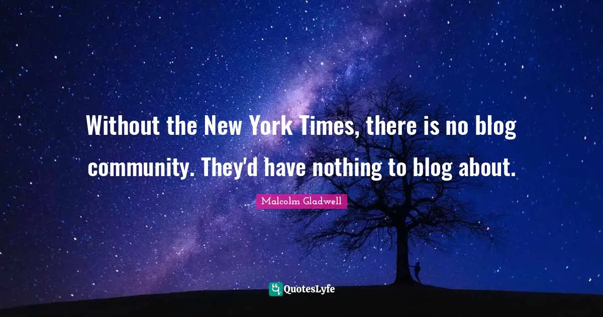 Without the New York Times, there is no blog community. They'd have nothing to blog about.