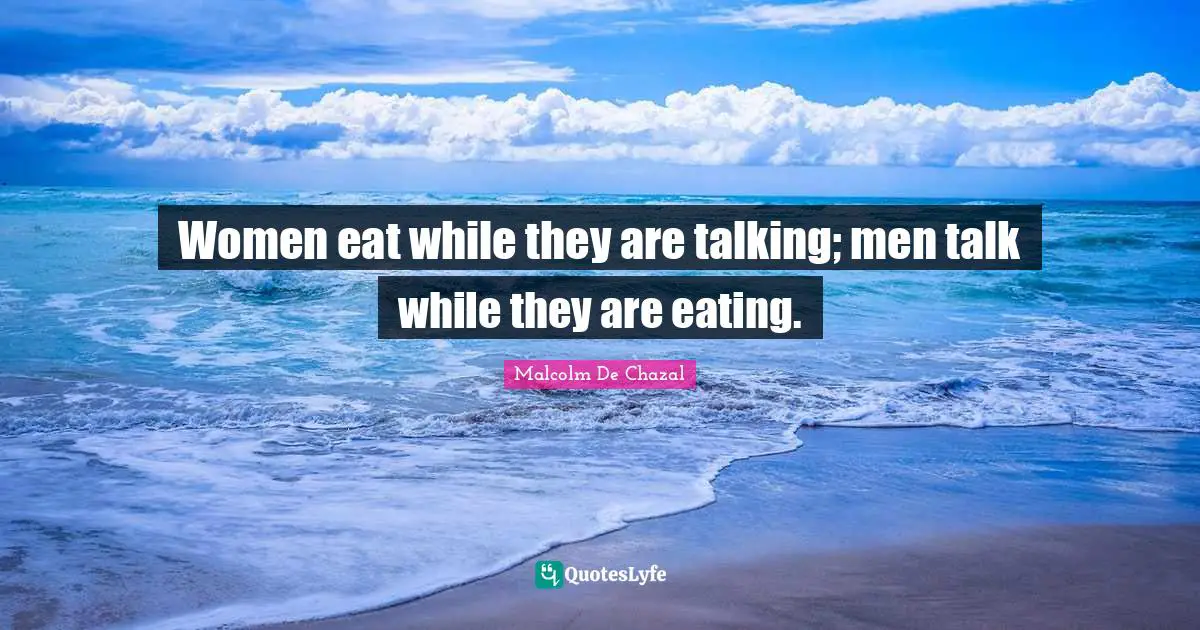 Women eat while they are talking; men talk while they are eating.