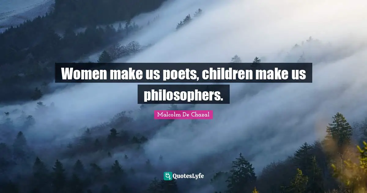 Women make us poets, children make us philosophers.