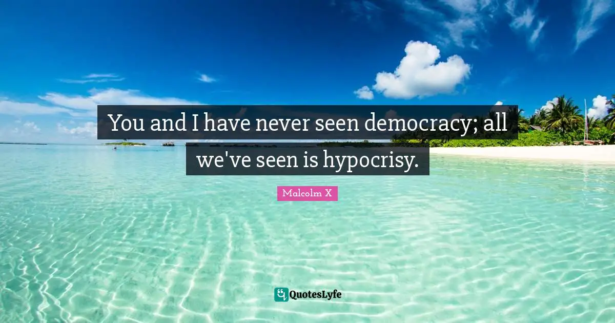 Democracy Quotes: "You and I have never seen democracy; all we've seen is hypocrisy."