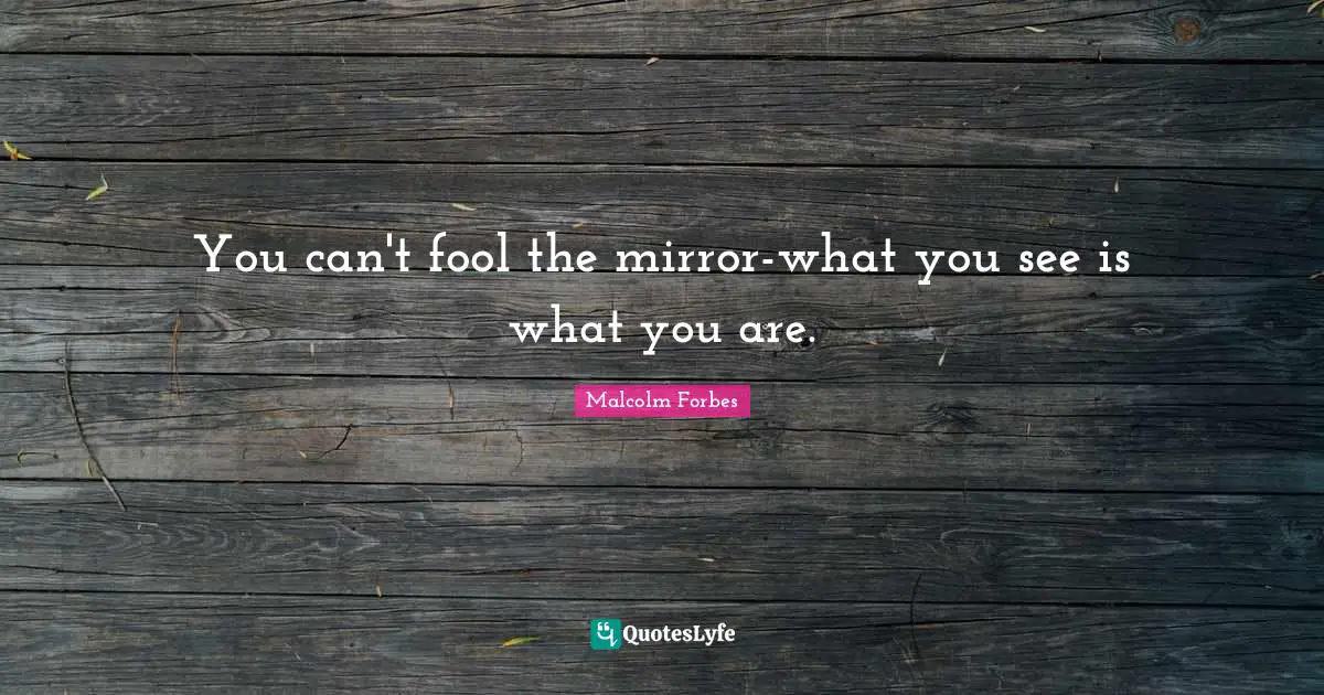You can't fool the mirror-what you see is what you are.