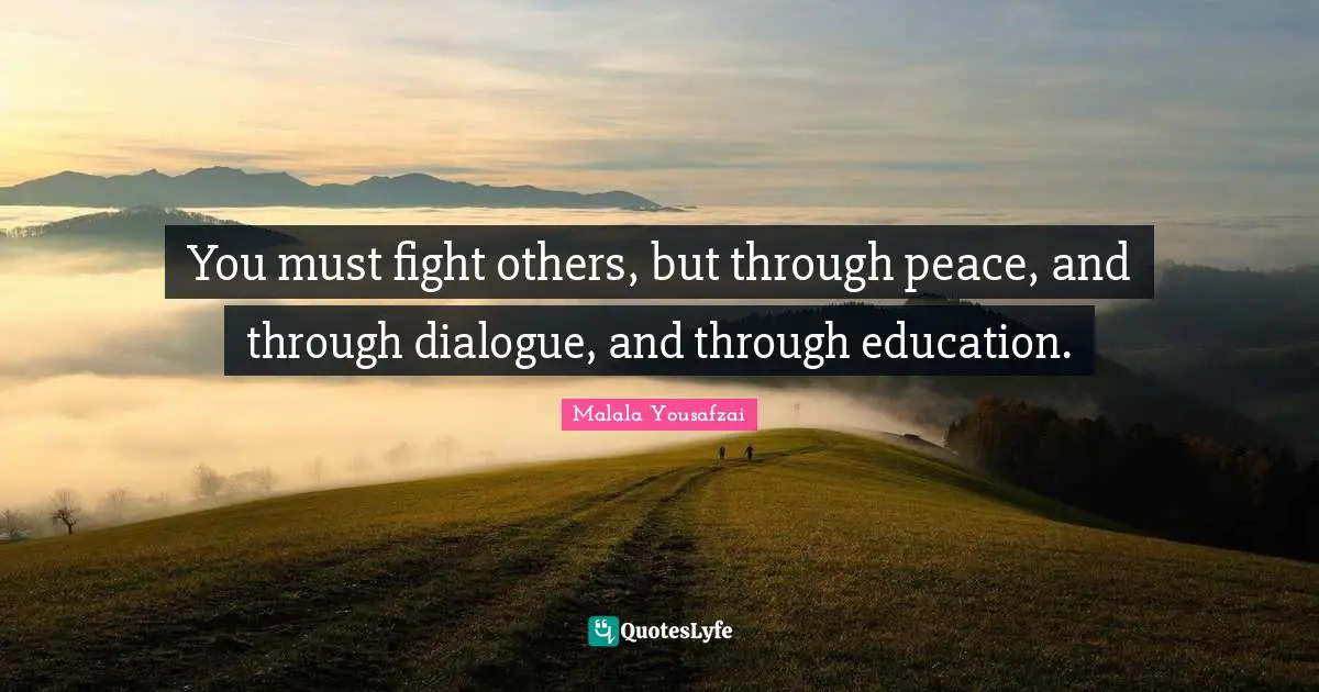 You must fight others, but through peace, and through dialogue, and through education.