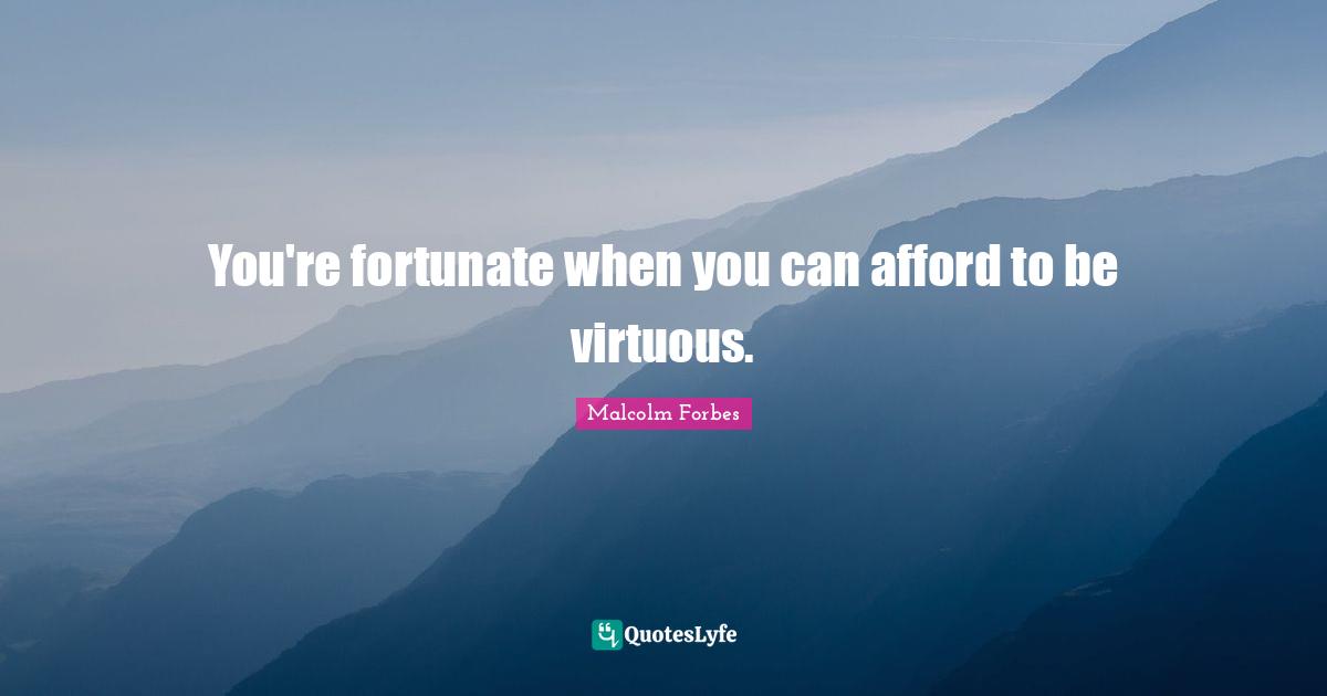 You're fortunate when you can afford to be virtuous.