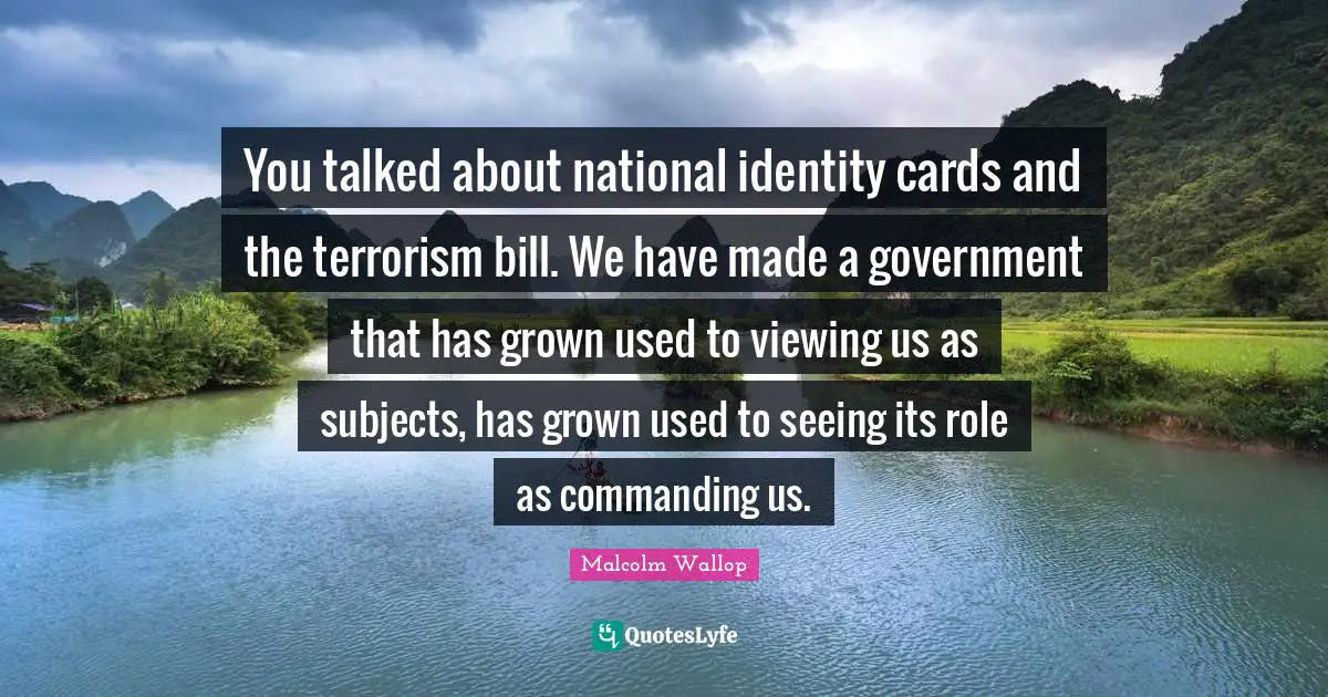Roles Quotes: "You talked about national identity cards and the terrorism bill. We have made a government that has grown used to viewing us as subjects, has grown used to seeing its role as commanding us."