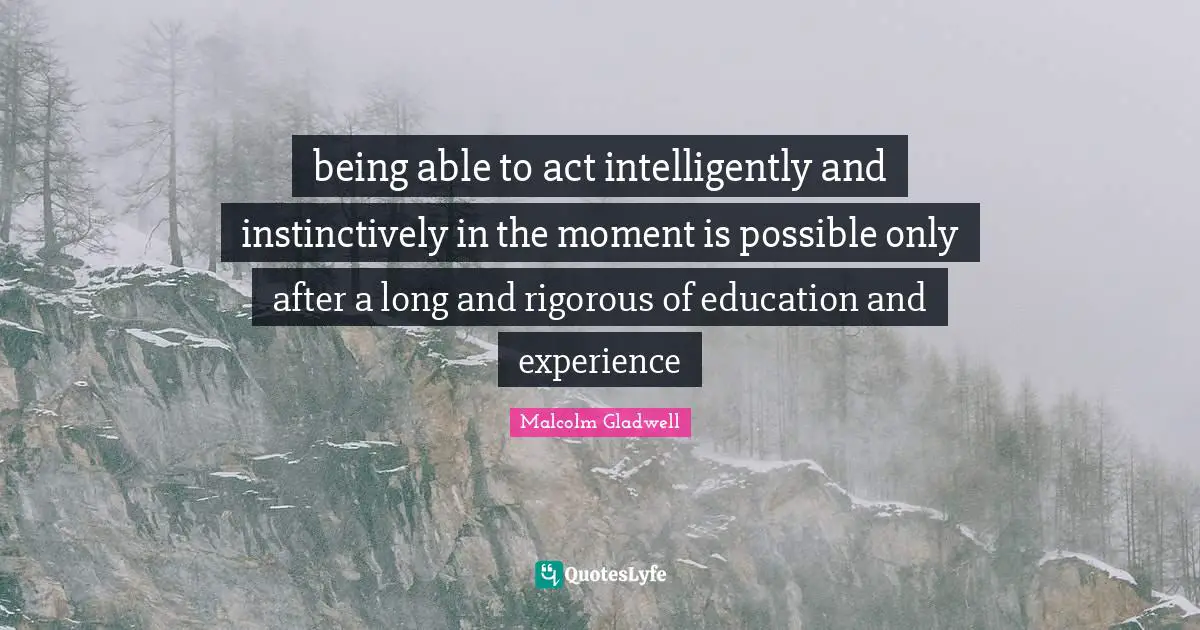 being able to act intelligently and instinctively in the moment is possible only after a long and rigorous of education and experience