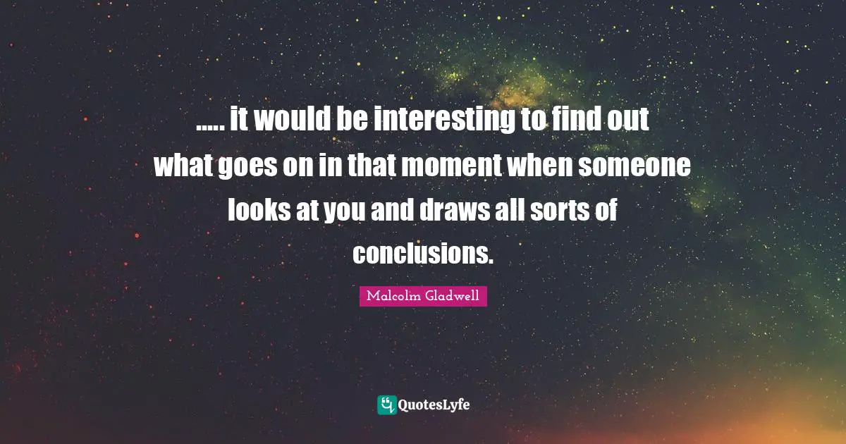 ..... it would be interesting to find out what goes on in that moment when someone looks at you and draws all sorts of conclusions.