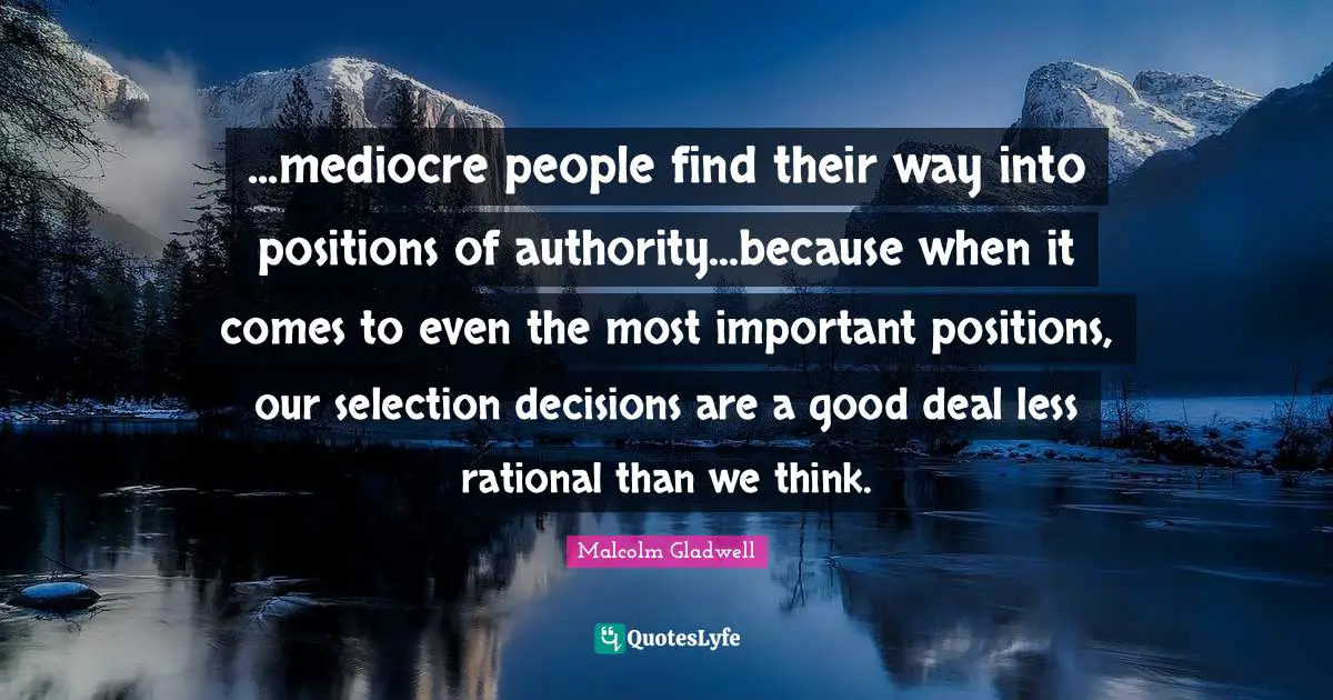 ...mediocre people find their way into positions of authority...because when it comes to even the most important positions, our selection decisions are a good deal less rational than we think.