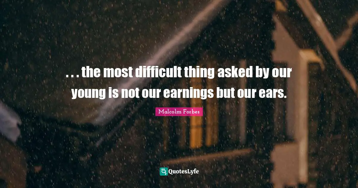 . . . the most difficult thing asked by our young is not our earnings but our ears.