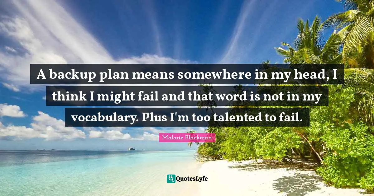A backup plan means somewhere in my head, I think I might fail and that word is not in my vocabulary. Plus I'm too talented to fail.