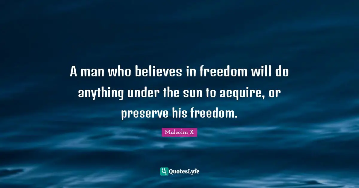 A man who believes in freedom will do anything under the sun to acquire, or preserve his freedom.