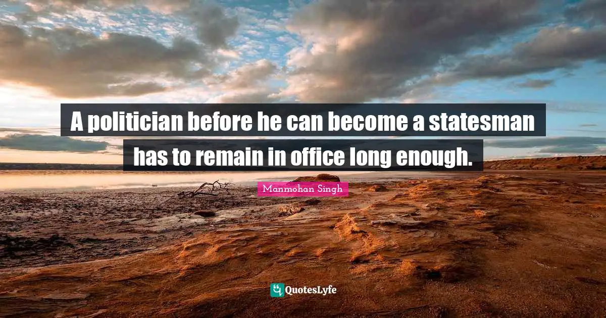 A politician before he can become a statesman has to remain in office long enough.