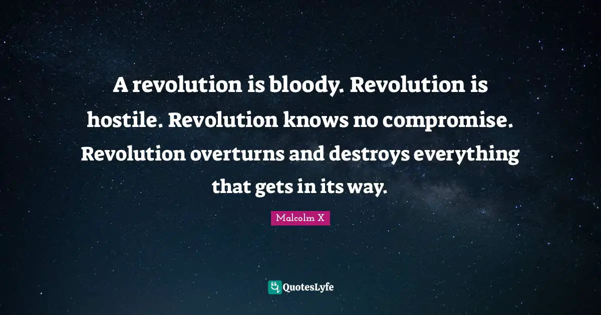 A revolution is bloody. Revolution is hostile. Revolution knows no compromise. Revolution overturns and destroys everything that gets in its way.