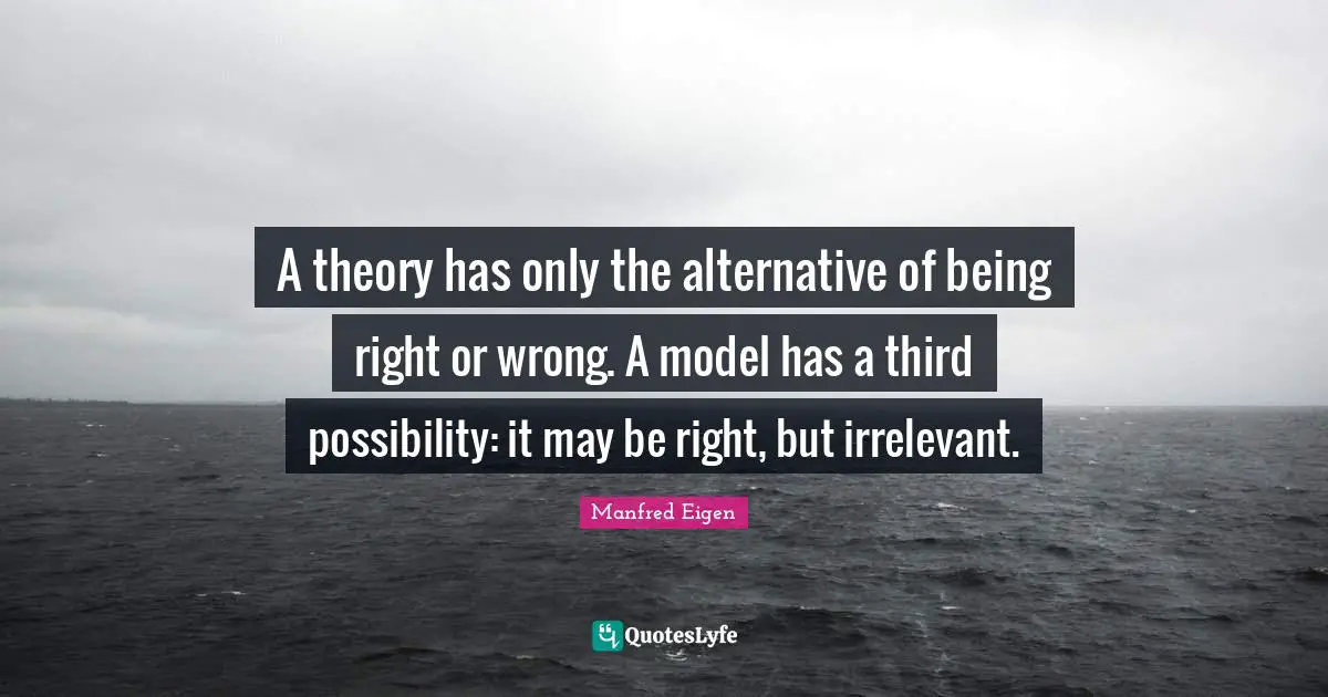 A theory has only the alternative of being right or wrong. A model has a third possibility: it may be right, but irrelevant.