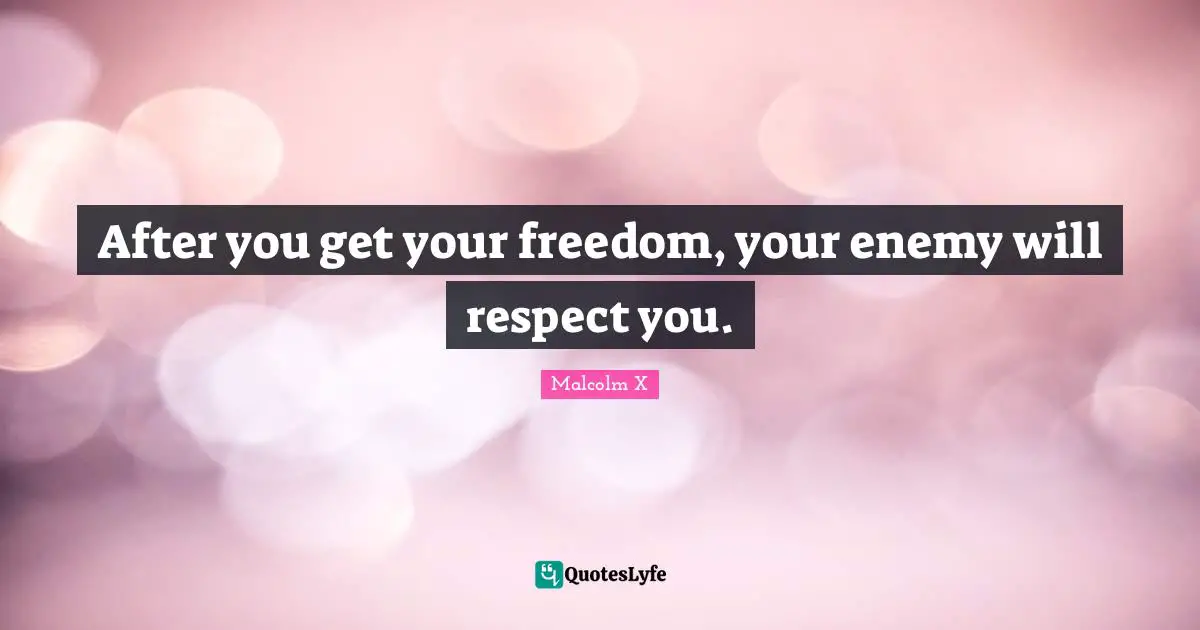 After you get your freedom, your enemy will respect you.