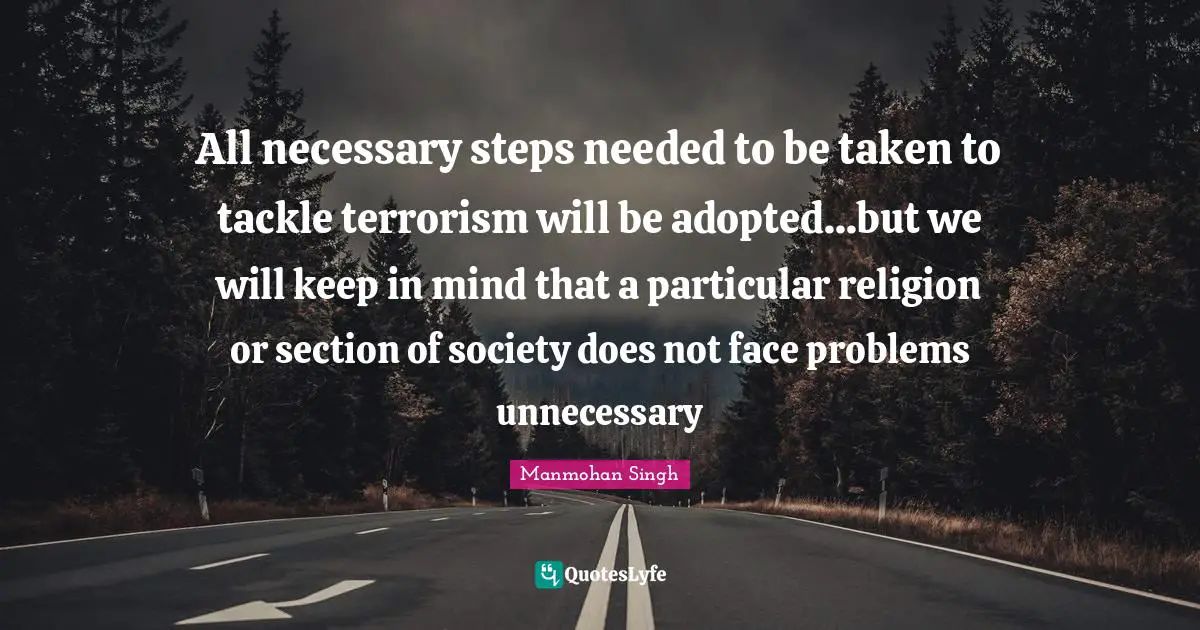 All necessary steps needed to be taken to tackle terrorism will be adopted...but we will keep in mind that a particular religion or section of society does not face problems unnecessary