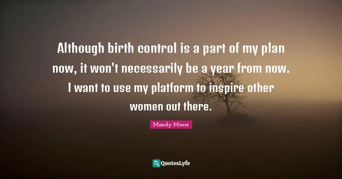 Although birth control is a part of my plan now, it won't necessarily be a year from now. I want to use my platform to inspire other women out there.